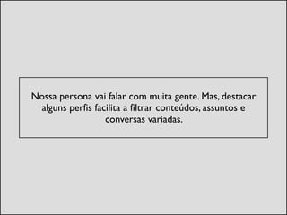!
Nossa persona vai falar com muita gente. Mas, destacar
alguns perfis facilita a filtrar conteúdos, assuntos e
conversas variadas. 	

 