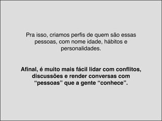 Pra isso, criamos perfis de quem são essas
pessoas, com nome idade, hábitos e
personalidades.
Afinal, é muito mais fácil lidar com conflitos,
discussões e render conversas com
“pessoas” que a gente “conhece”.
 