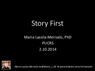 Story First 
Maria Lassila-Merisalo, PhD 
PUCRS 
2.10.2014 
Maria Lassila-Merisalo ● @Maria_L_M ● www.linkedin.com/in/marialm 
 