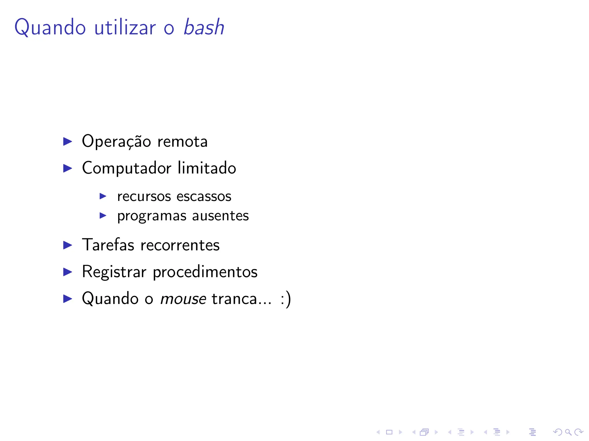 Quando utilizar o bash
I Operação remota
I Computador limitado
I recursos escassos
I programas ausentes
I Tarefas recorrentes
I Registrar procedimentos
I Quando o mouse tranca... :)
 