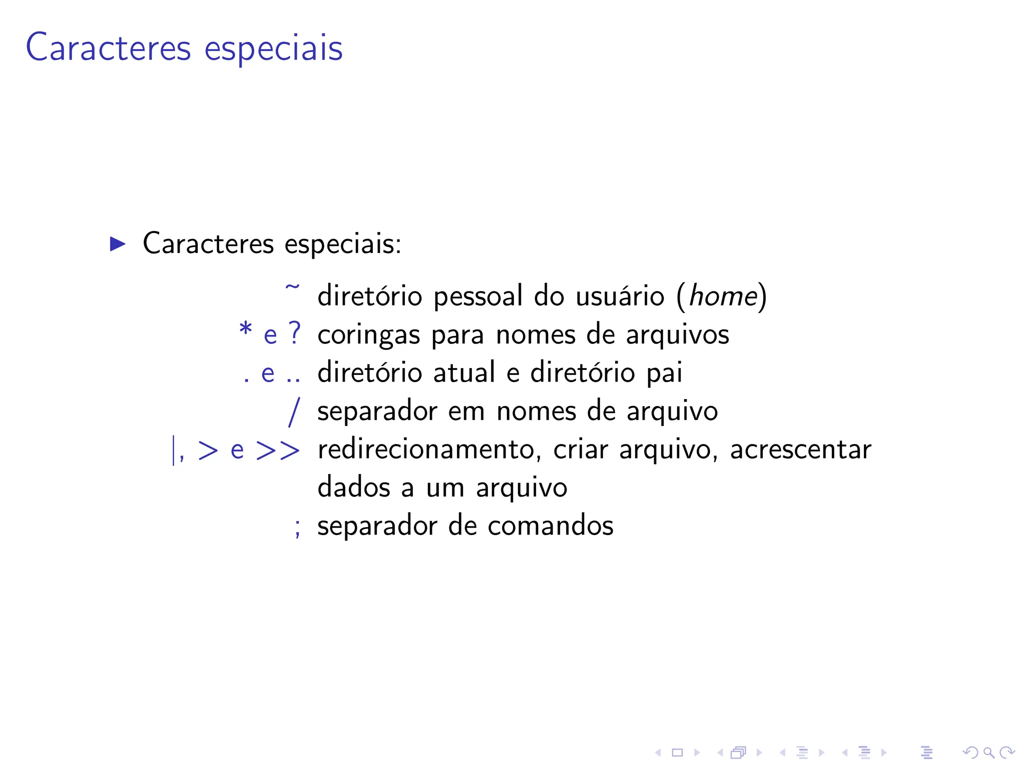 Caracteres especiais
I Caracteres especiais:
~ diretório pessoal do usuário (home)
* e ? coringas para nomes de arquivos
. e .. diretório atual e diretório pai
/ separador em nomes de arquivo
|, > e >‌> redirecionamento, criar arquivo, acrescentar
dados a um arquivo
; separador de comandos
 