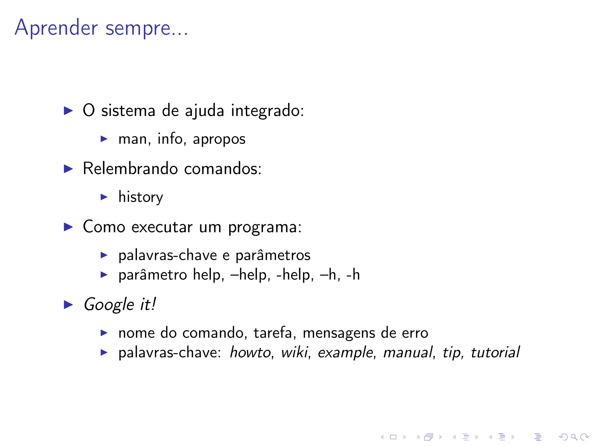 Aprender sempre...
I O sistema de ajuda integrado:
I man, info, apropos
I Relembrando comandos:
I history
I Como executar um programa:
I palavras-chave e parâmetros
I parâmetro help, –help, -help, –h, -h
I Google it!
I nome do comando, tarefa, mensagens de erro
I palavras-chave: howto, wiki, example, manual, tip, tutorial
 