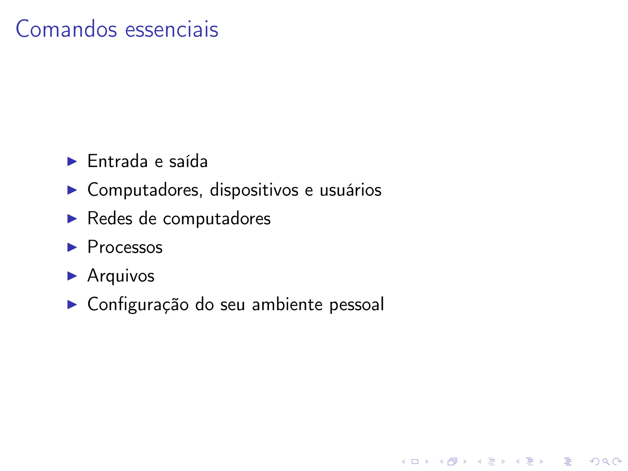 Comandos essenciais
I Entrada e saída
I Computadores, dispositivos e usuários
I Redes de computadores
I Processos
I Arquivos
I Configuração do seu ambiente pessoal
 