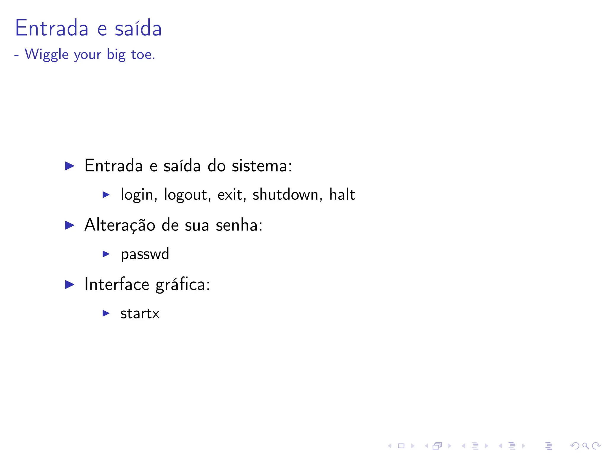 Entrada e saída
- Wiggle your big toe.
I Entrada e saída do sistema:
I login, logout, exit, shutdown, halt
I Alteração de sua senha:
I passwd
I Interface gráfica:
I startx
 