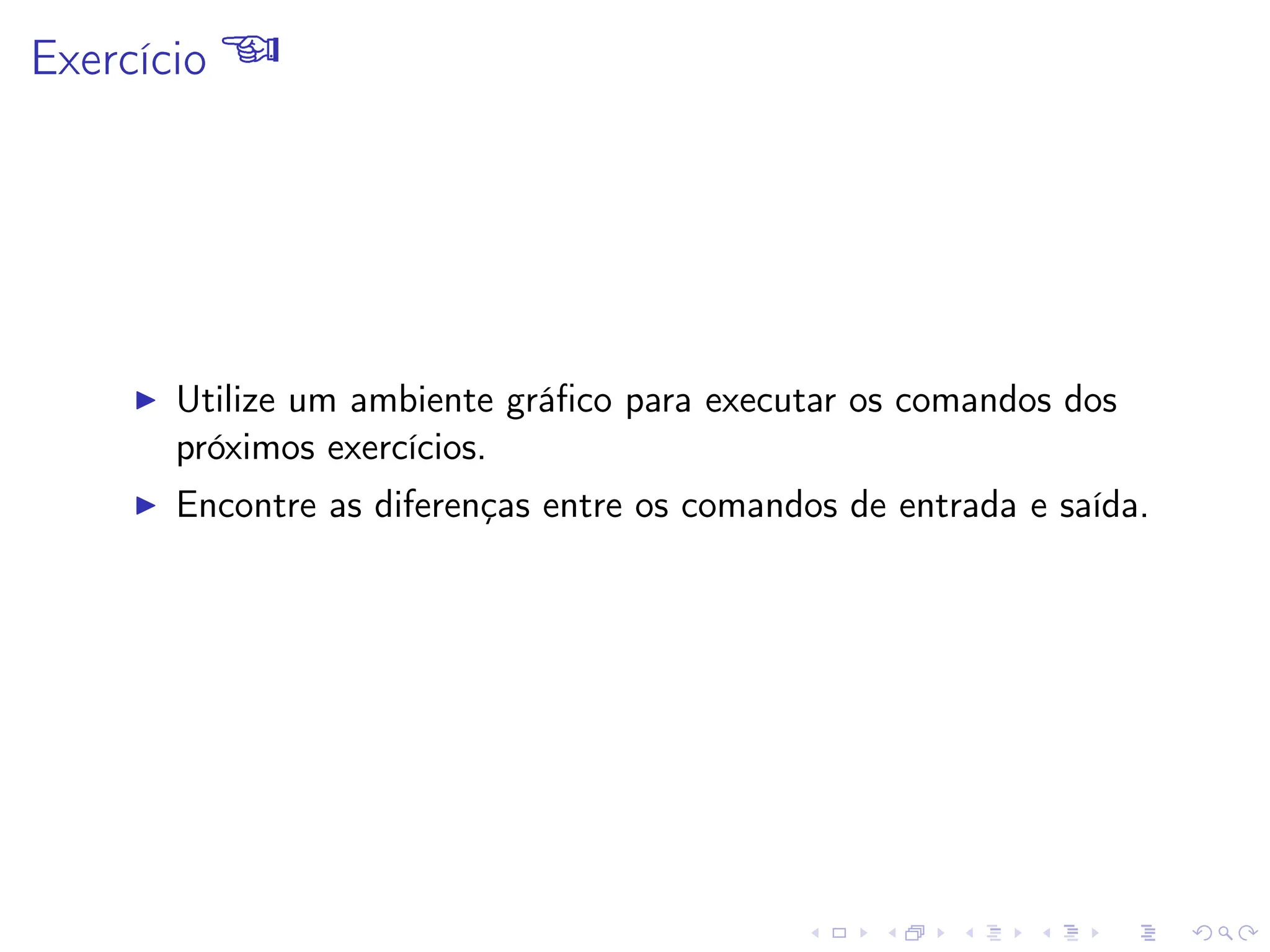 Exercício 
I Utilize um ambiente gráfico para executar os comandos dos
próximos exercícios.
I Encontre as diferenças entre os comandos de entrada e saída.
 
