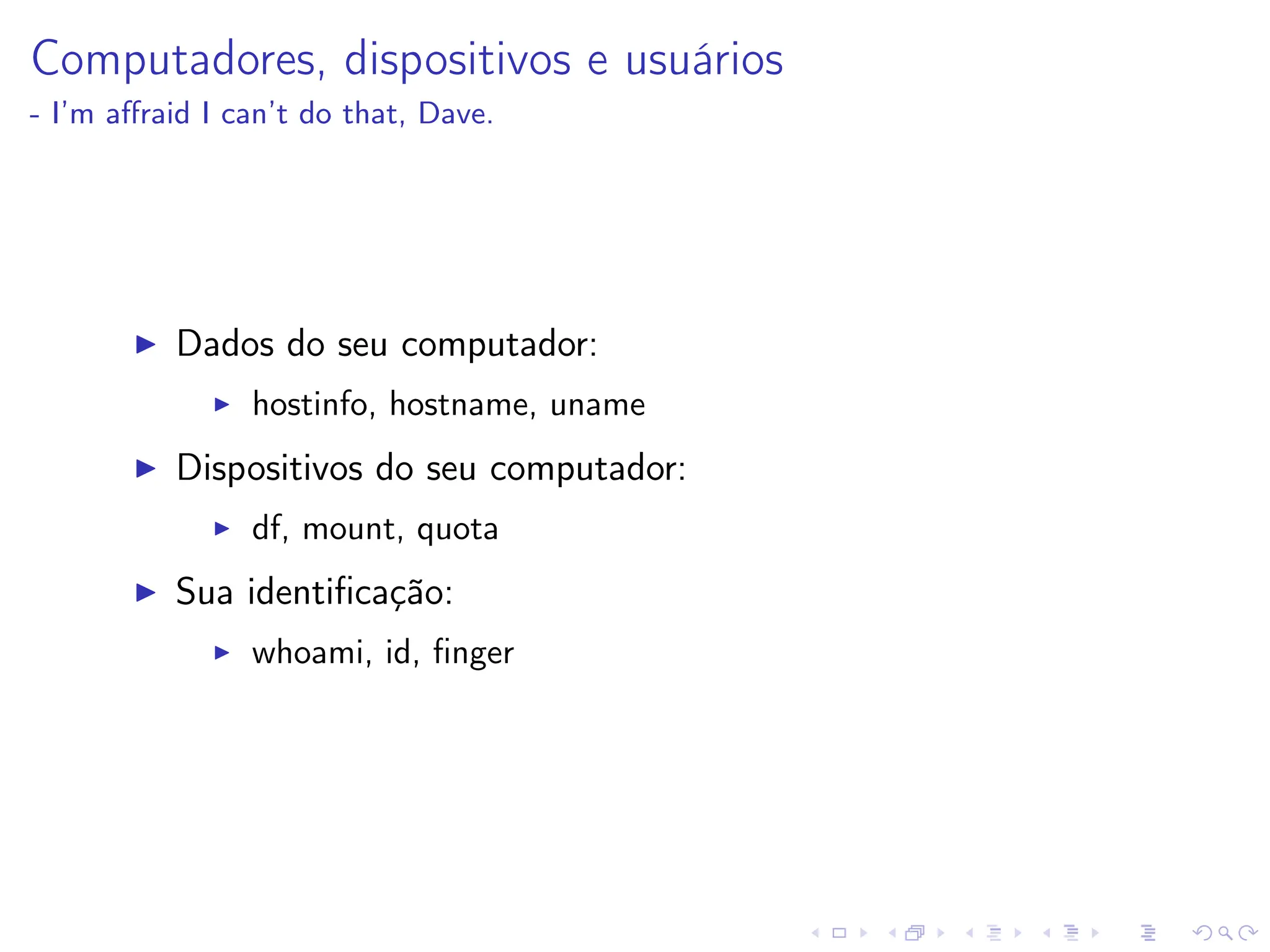 Computadores, dispositivos e usuários
- I’m affraid I can’t do that, Dave.
I Dados do seu computador:
I hostinfo, hostname, uname
I Dispositivos do seu computador:
I df, mount, quota
I Sua identificação:
I whoami, id, finger
 