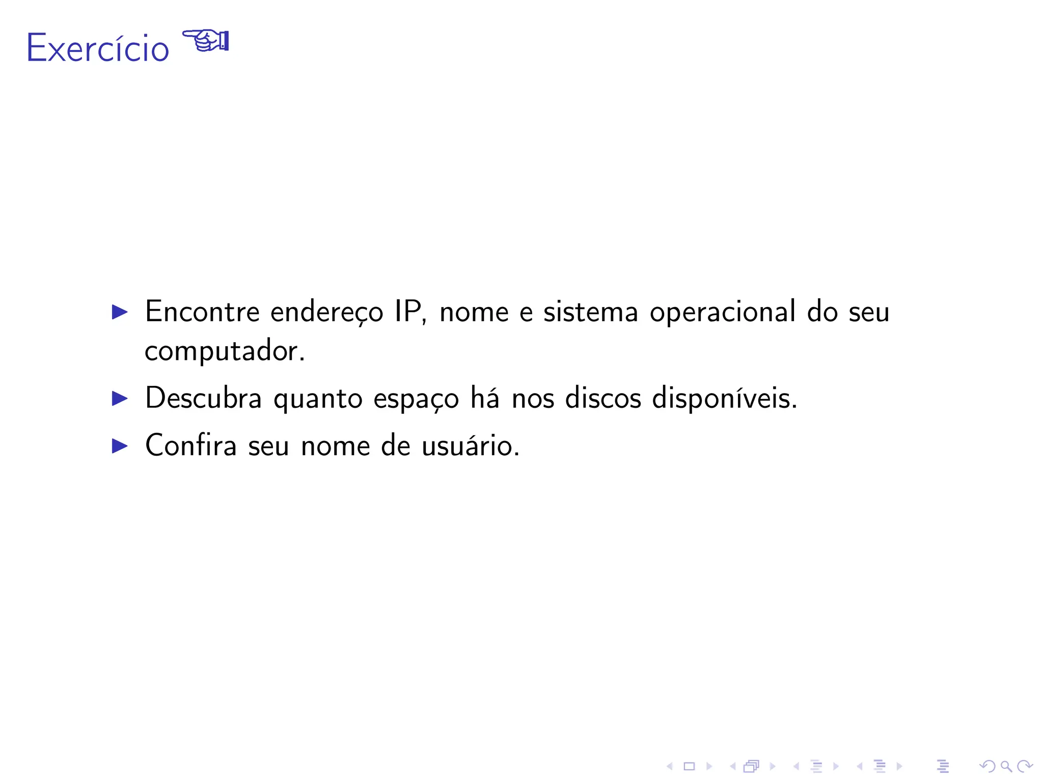 Exercício 
I Encontre endereço IP, nome e sistema operacional do seu
computador.
I Descubra quanto espaço há nos discos disponíveis.
I Confira seu nome de usuário.
 