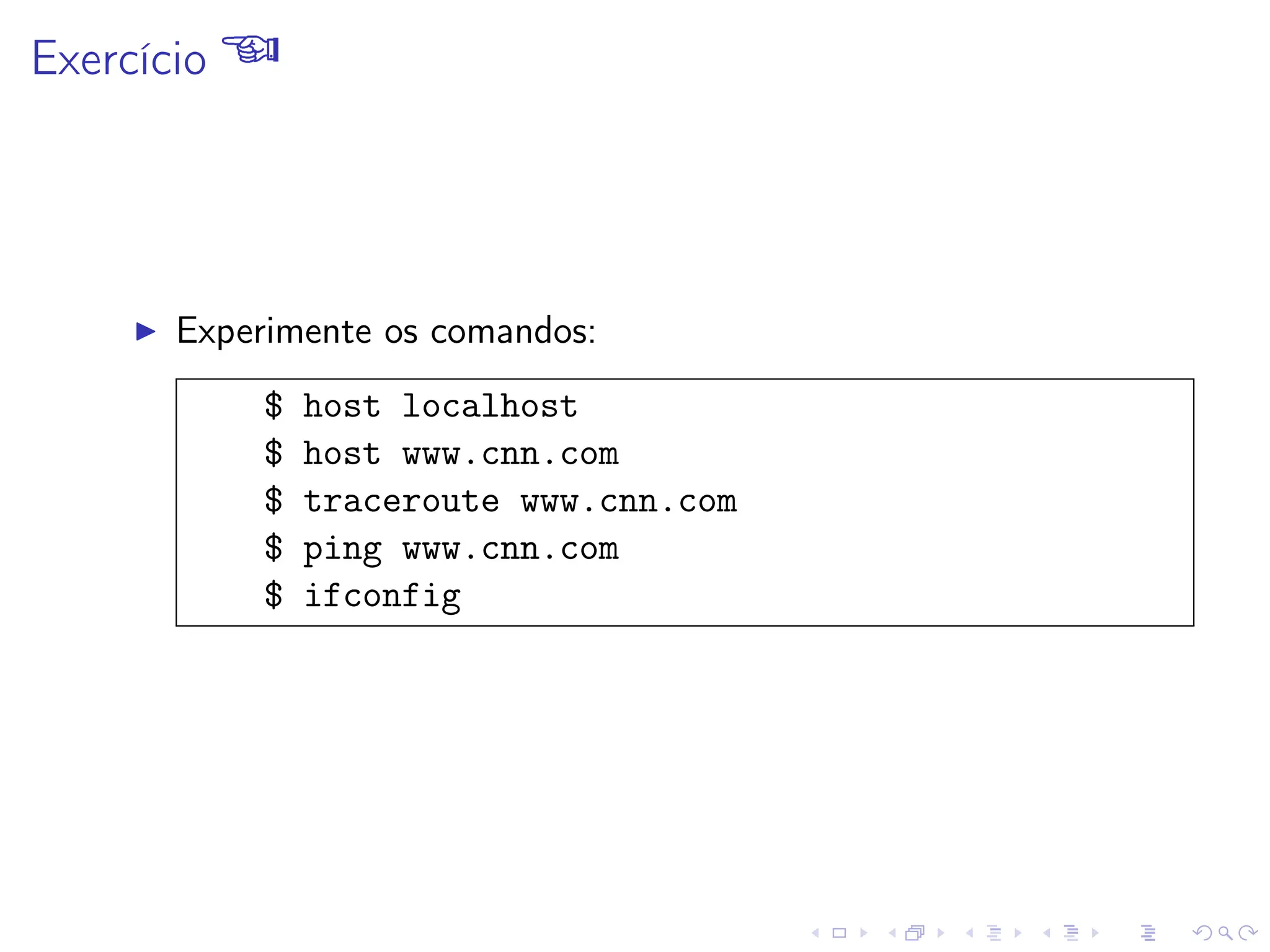 Exercício 
I Experimente os comandos:
$ host localhost
$ host www.cnn.com
$ traceroute www.cnn.com
$ ping www.cnn.com
$ ifconfig
 