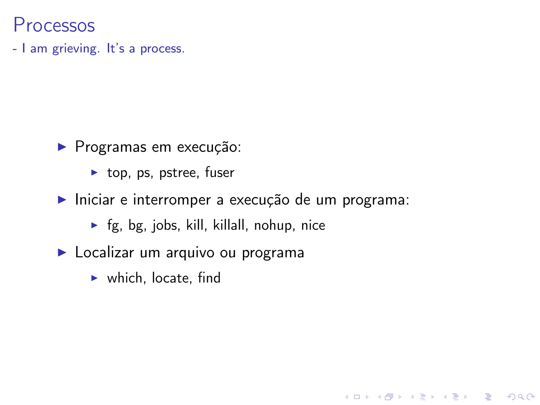 Processos
- I am grieving. It’s a process.
I Programas em execução:
I top, ps, pstree, fuser
I Iniciar e interromper a execução de um programa:
I fg, bg, jobs, kill, killall, nohup, nice
I Localizar um arquivo ou programa
I which, locate, find
 