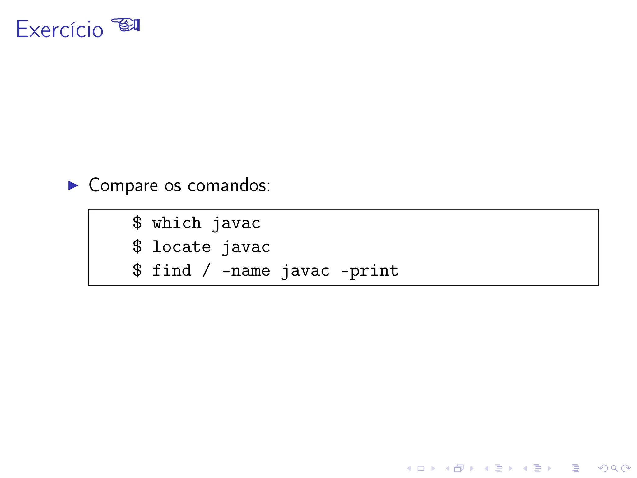 Exercício 
I Compare os comandos:
$ which javac
$ locate javac
$ find / -name javac -print
 