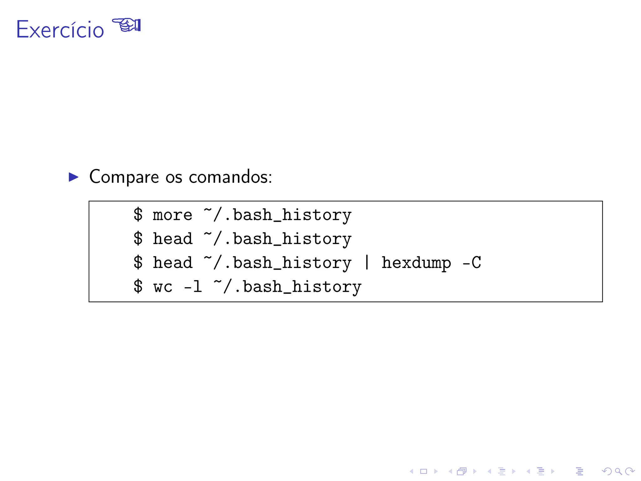 Exercício 
I Compare os comandos:
$ more ~/.bash_history
$ head ~/.bash_history
$ head ~/.bash_history | hexdump -C
$ wc -l ~/.bash_history
 