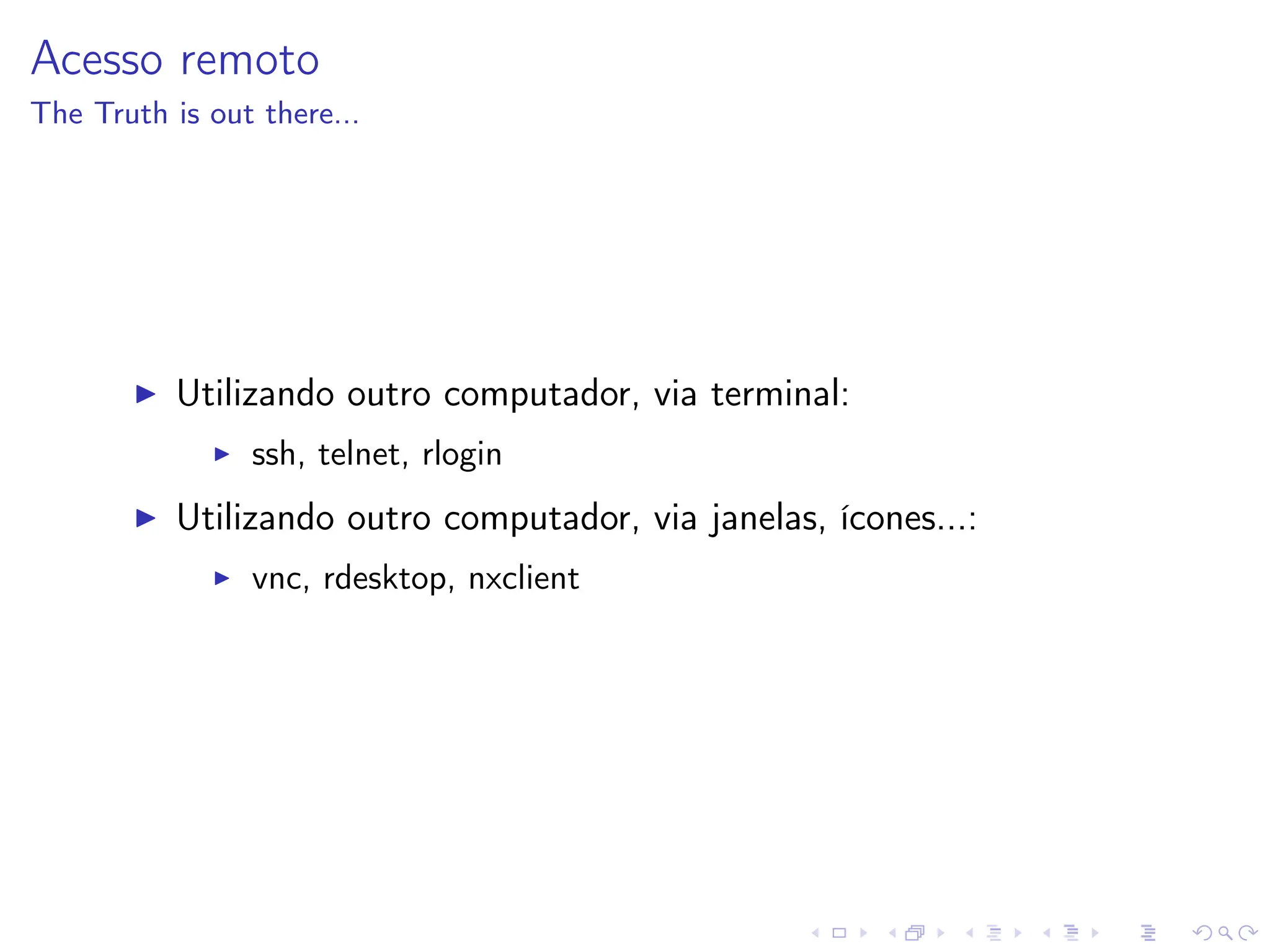 Acesso remoto
The Truth is out there...
I Utilizando outro computador, via terminal:
I ssh, telnet, rlogin
I Utilizando outro computador, via janelas, ícones...:
I vnc, rdesktop, nxclient
 
