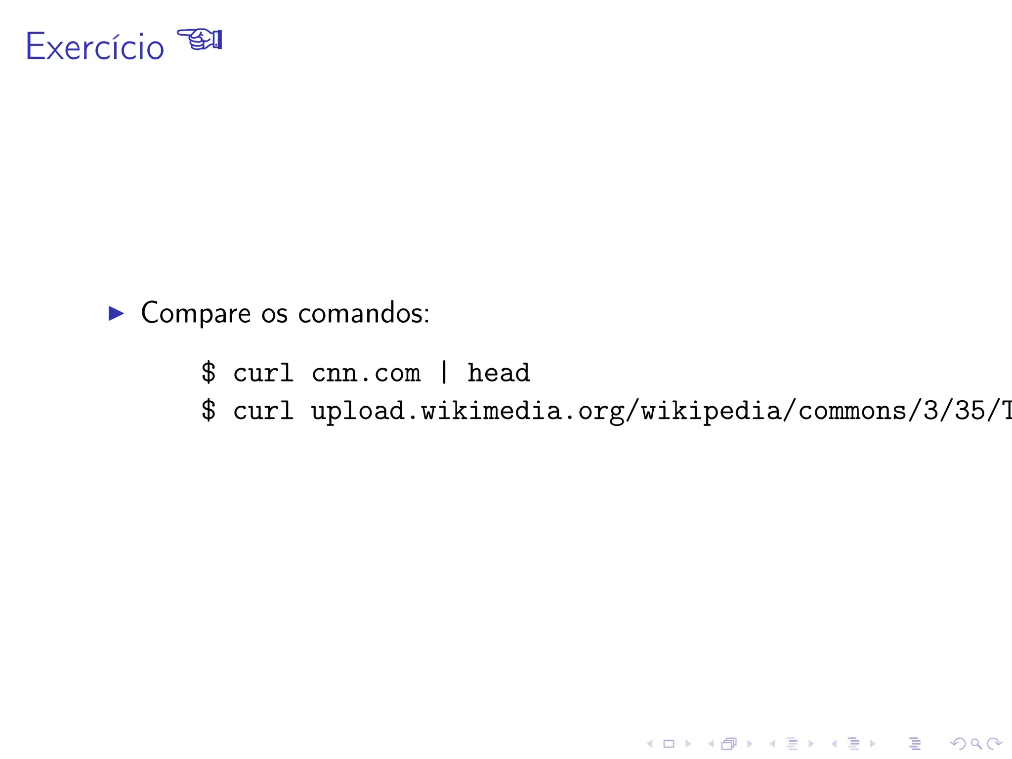 Exercício 
I Compare os comandos:
$ curl cnn.com | head
$ curl upload.wikimedia.org/wikipedia/commons/3/35/T
 