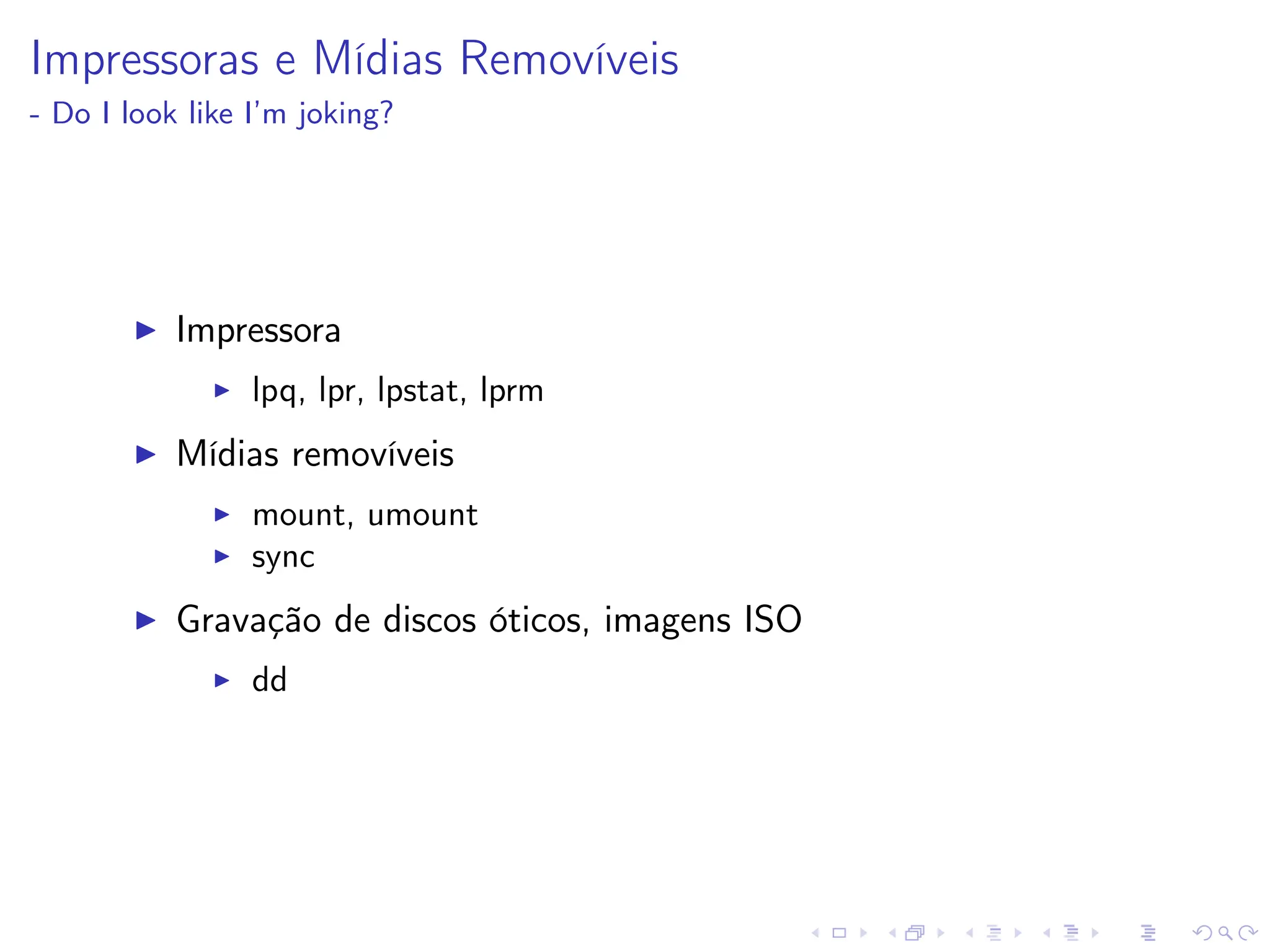 Impressoras e Mídias Removíveis
- Do I look like I’m joking?
I Impressora
I lpq, lpr, lpstat, lprm
I Mídias removíveis
I mount, umount
I sync
I Gravação de discos óticos, imagens ISO
I dd
 