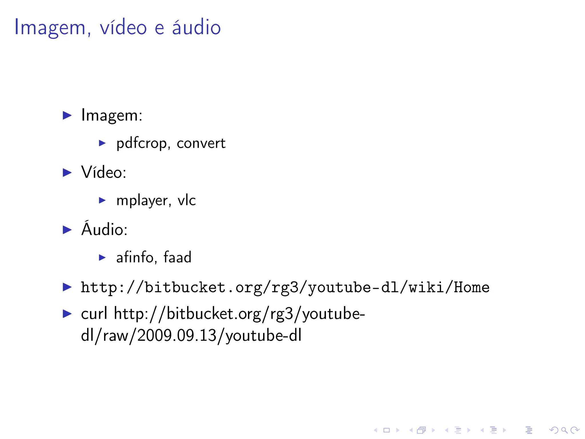 Imagem, vídeo e áudio
I Imagem:
I pdfcrop, convert
I Vídeo:
I mplayer, vlc
I Áudio:
I afinfo, faad
I http://bitbucket.org/rg3/youtube-dl/wiki/Home
I curl http://bitbucket.org/rg3/youtube-
dl/raw/2009.09.13/youtube-dl
 