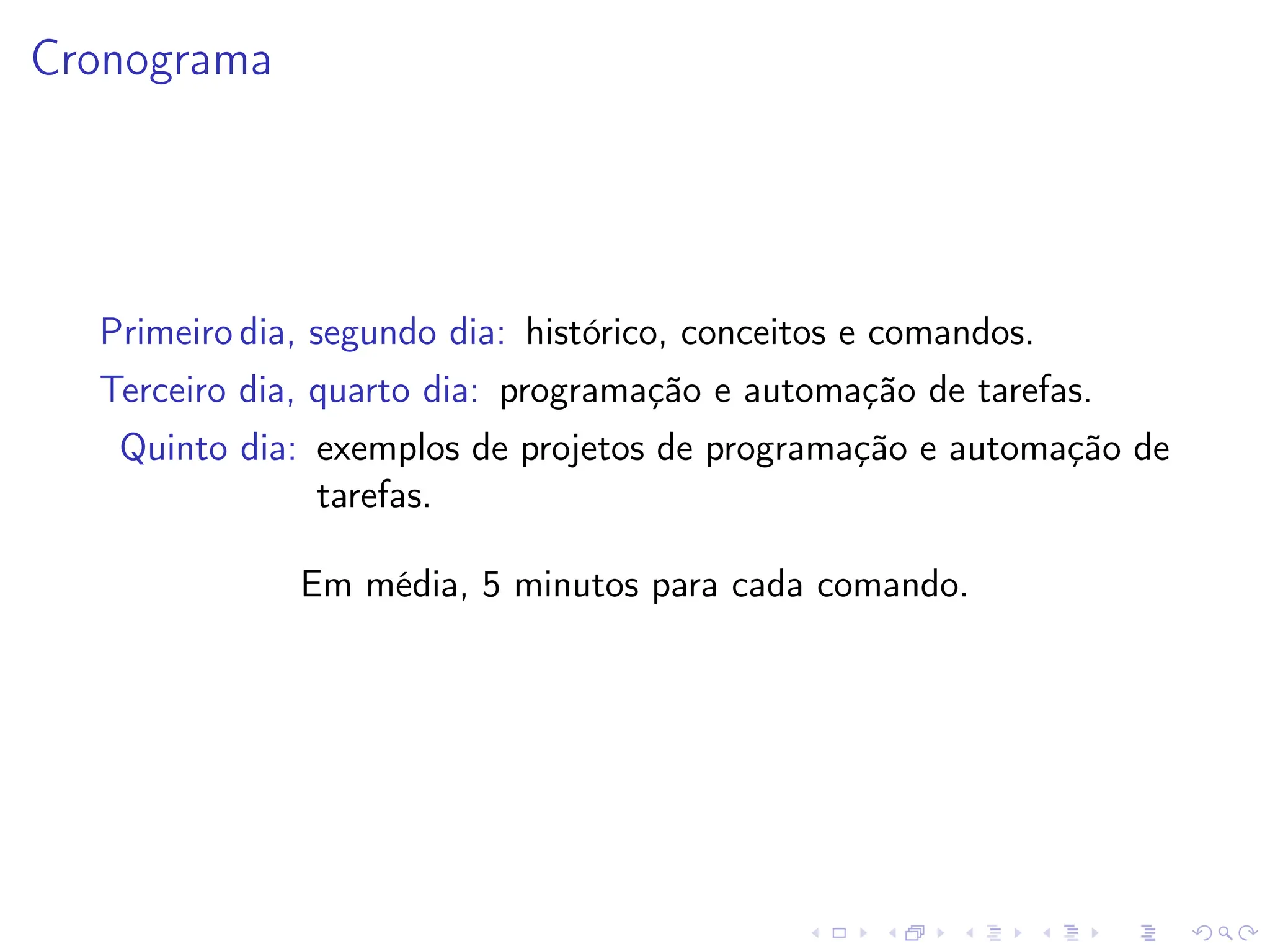 Cronograma
Primeiro dia, segundo dia: histórico, conceitos e comandos.
Terceiro dia, quarto dia: programação e automação de tarefas.
Quinto dia: exemplos de projetos de programação e automação de
tarefas.
Em média, 5 minutos para cada comando.
 