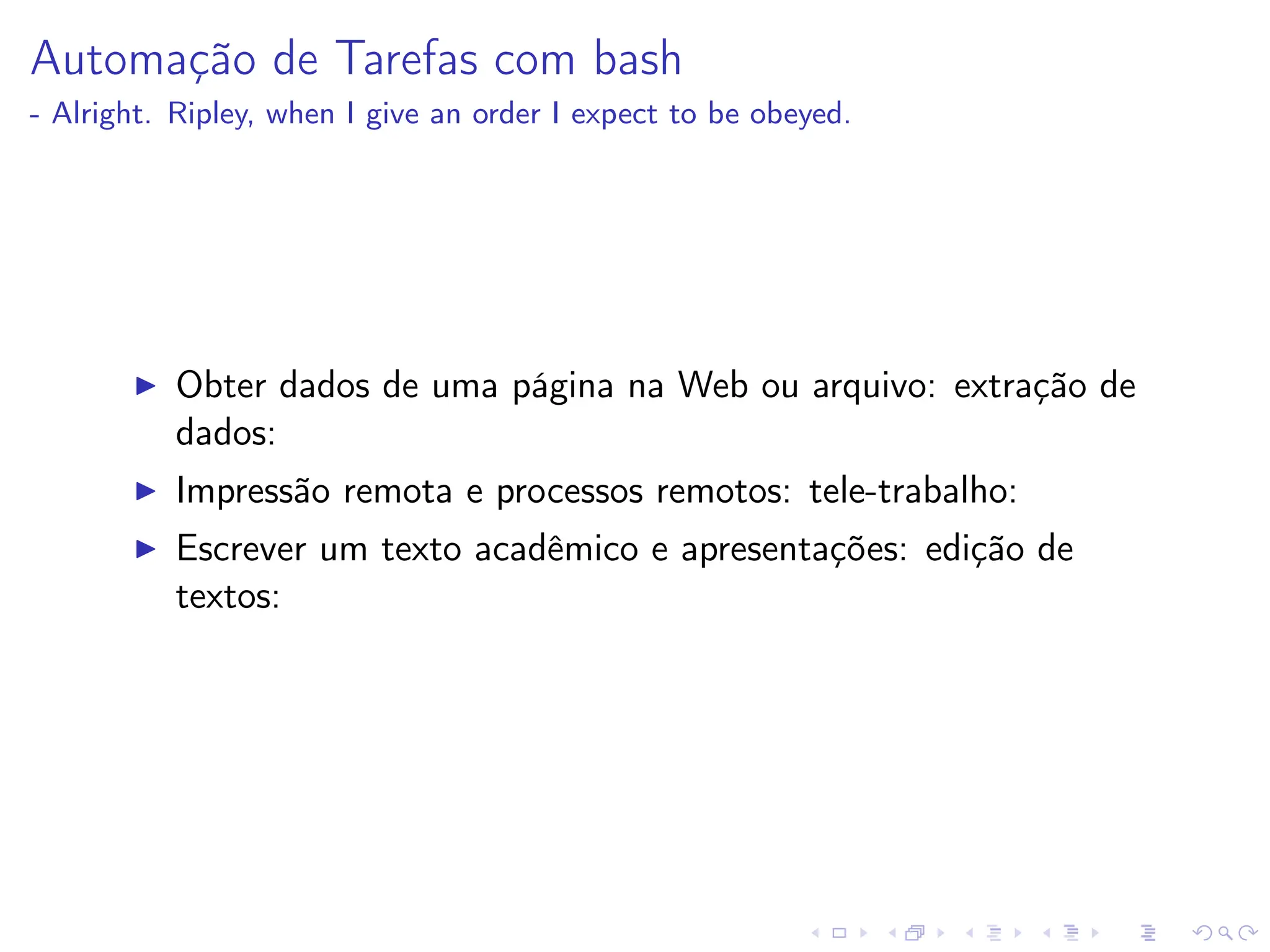 Automação de Tarefas com bash
- Alright. Ripley, when I give an order I expect to be obeyed.
I Obter dados de uma página na Web ou arquivo: extração de
dados:
I Impressão remota e processos remotos: tele-trabalho:
I Escrever um texto acadêmico e apresentações: edição de
textos:
 
