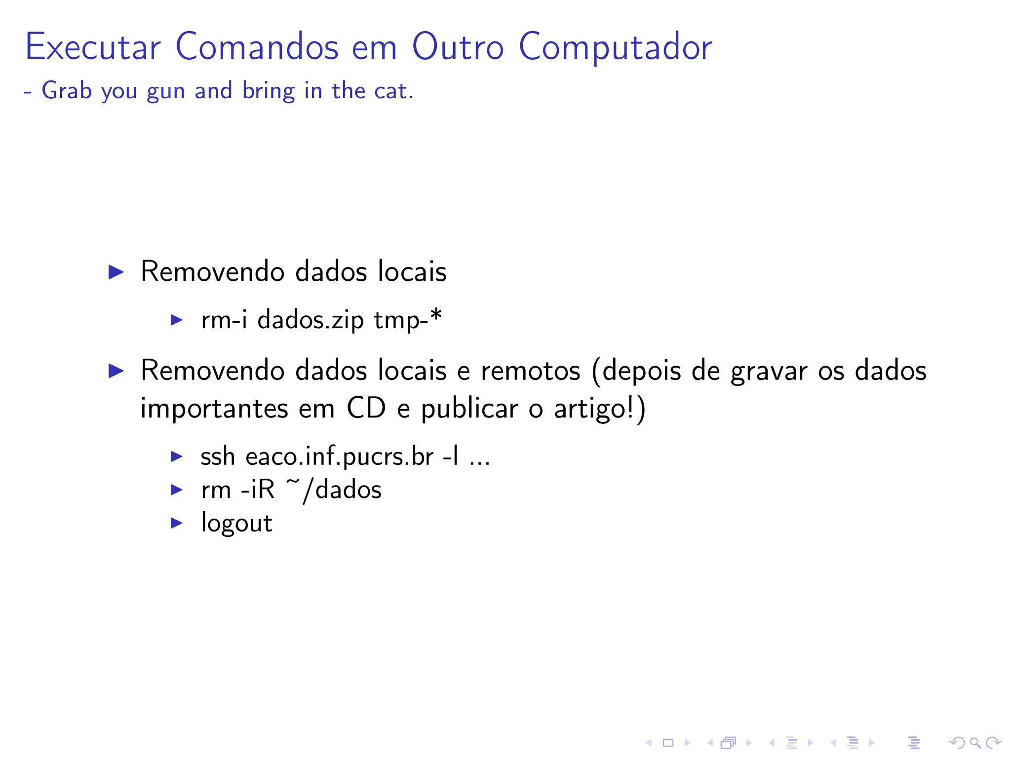 Executar Comandos em Outro Computador
- Grab you gun and bring in the cat.
I Removendo dados locais
I rm-i dados.zip tmp-*
I Removendo dados locais e remotos (depois de gravar os dados
importantes em CD e publicar o artigo!)
I ssh eaco.inf.pucrs.br -l ...
I rm -iR ~/dados
I logout
 