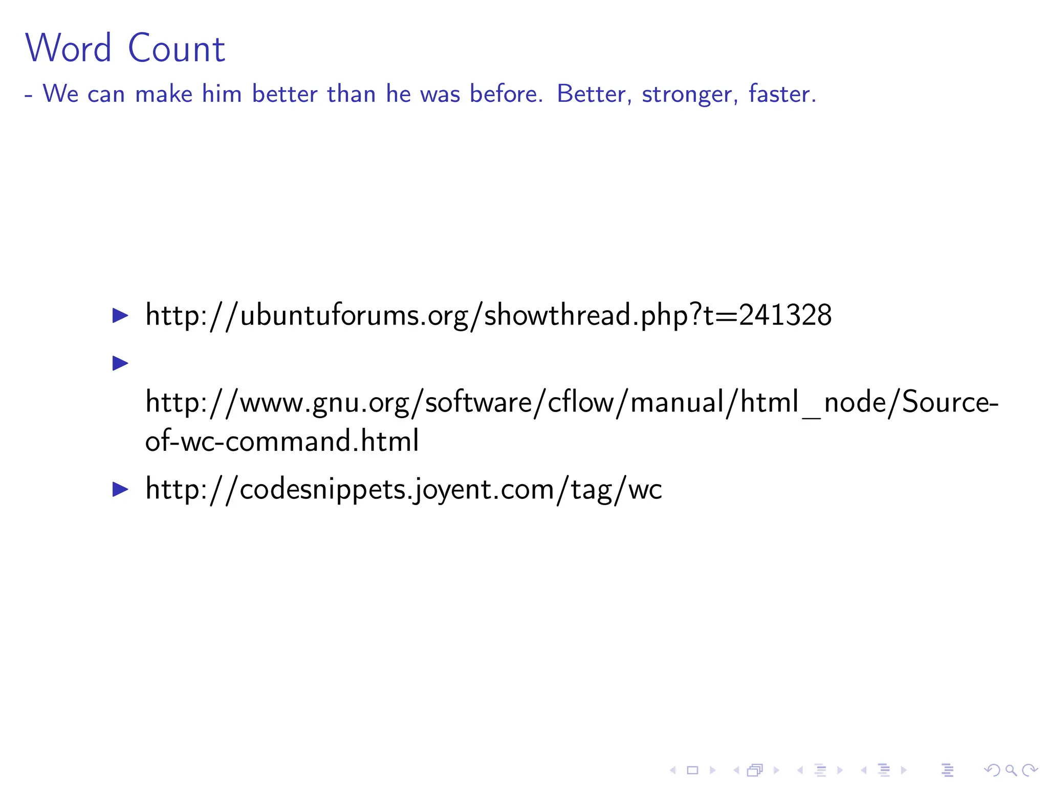 Word Count
- We can make him better than he was before. Better, stronger, faster.
I http://ubuntuforums.org/showthread.php?t=241328
I
http://www.gnu.org/software/cflow/manual/html_node/Source-
of-wc-command.html
I http://codesnippets.joyent.com/tag/wc
 