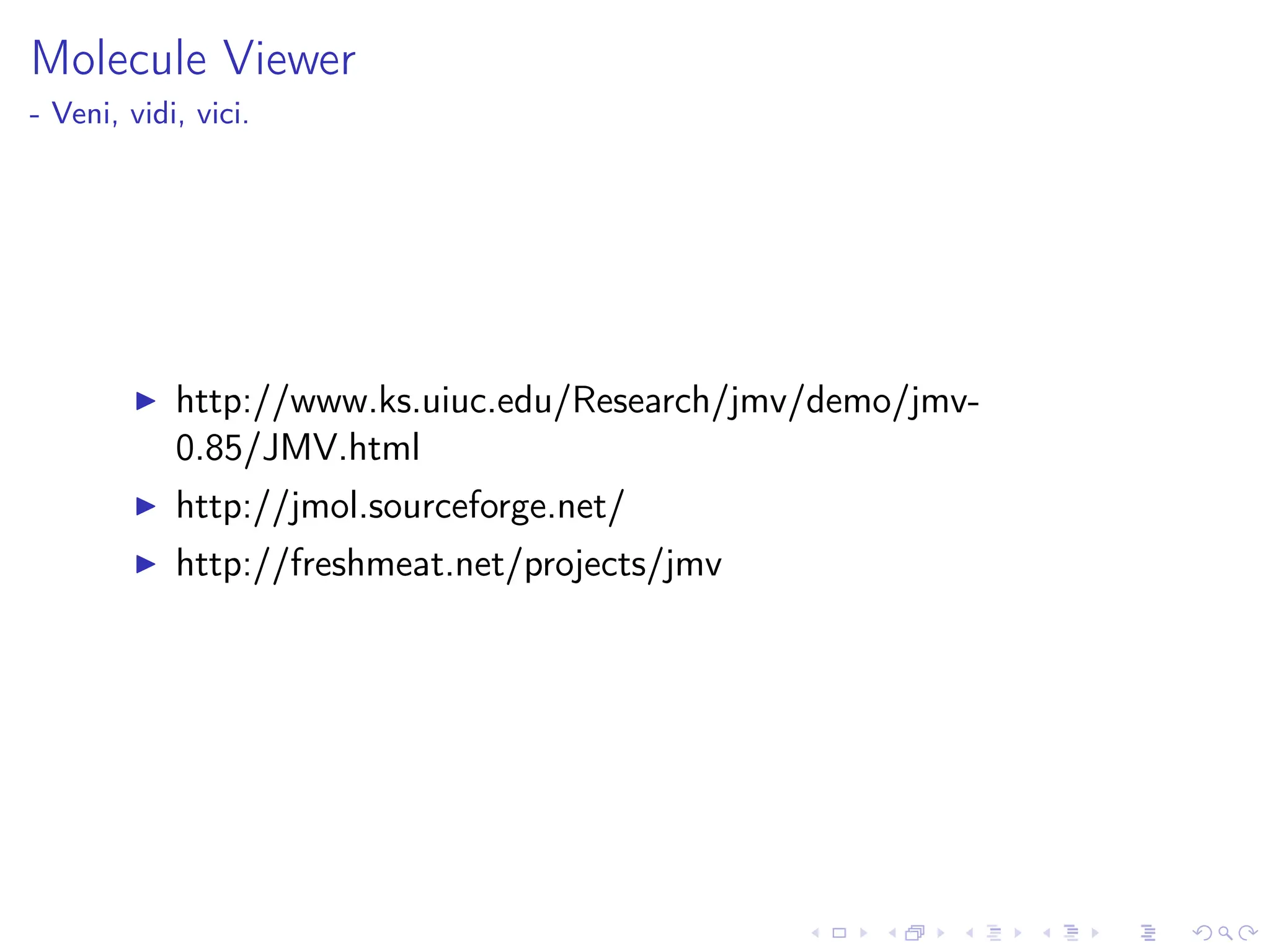 Molecule Viewer
- Veni, vidi, vici.
I http://www.ks.uiuc.edu/Research/jmv/demo/jmv-
0.85/JMV.html
I http://jmol.sourceforge.net/
I http://freshmeat.net/projects/jmv
 