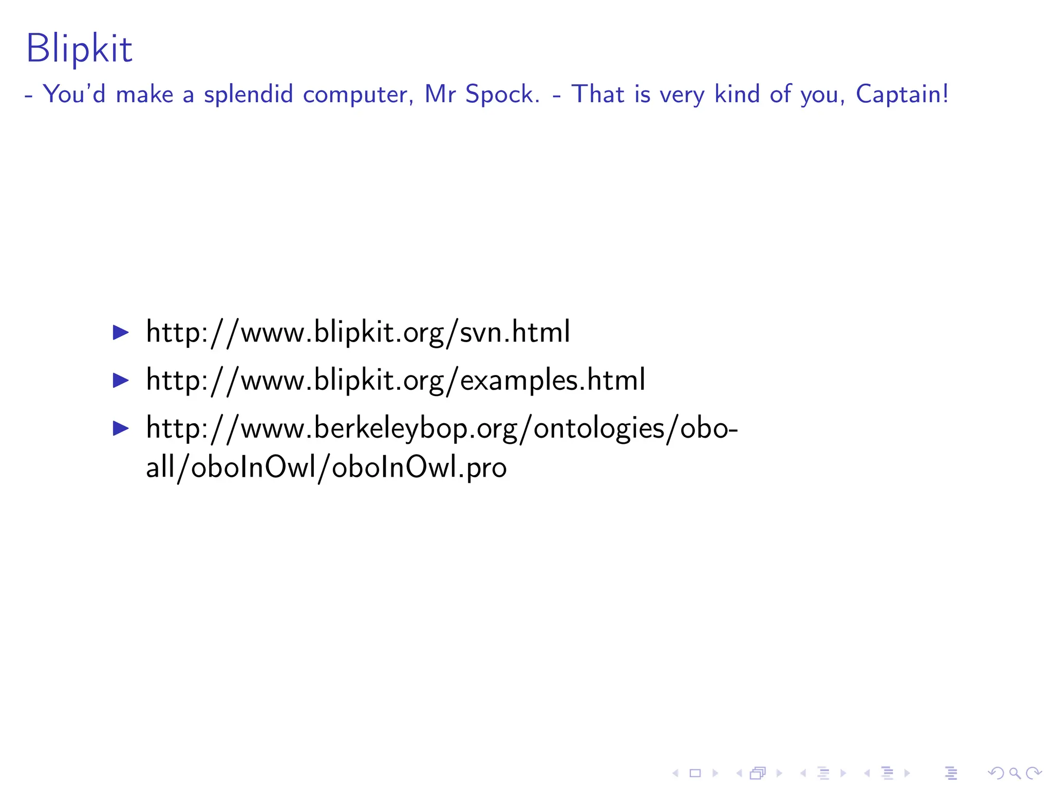 Blipkit
- You’d make a splendid computer, Mr Spock. - That is very kind of you, Captain!
I http://www.blipkit.org/svn.html
I http://www.blipkit.org/examples.html
I http://www.berkeleybop.org/ontologies/obo-
all/oboInOwl/oboInOwl.pro
 