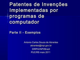 Patentes de Invenções
Implementadas por
programas de
computador

Parte II - Exemplos


        Antonio Carlos Souza de Abrantes
              abrantes@inpi.gov.br
               DIRPA/INPI/Brazil
              PUC/RS maio 2011
 