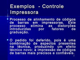 Exemplos - Controle
    Impressora
   Processo de alinhamento de códigos
    de barras em impressoras. Este
    processo    elimina  as    distorções
    introduzidas     por   fatores     de
    graduação.

   O pedido foi deferido, pois é uma
    combinação de aspectos presentes
    na técnica, produzindo um efeito
    técnico novo: a impressão de códigos
    de barras mais precisos e confiáveis.
                                       23
 