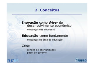 2.
         2 Conceitos


Inovação como driver do
   desenvolvimento econômico
   mudanças nas empresas

Educação como fundamento
   mudanças na área de educação

Crise
   cenário de oportunidades
   papel do governo
 