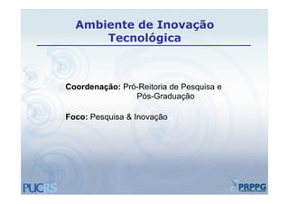 Ambiente de Inovação
        Tecnológica



Coordenação: Pró-Reitoria de Pesquisa e
                 Pós-Graduação

Foco: Pesquisa & Inovação
 