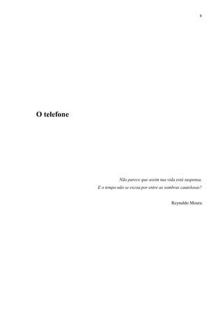 8




O telefone




                        Não parece que assim tua vida está suspensa,
             E o tempo não se escoa por entre as sombras cautelosas?


                                                   Reynaldo Moura
 