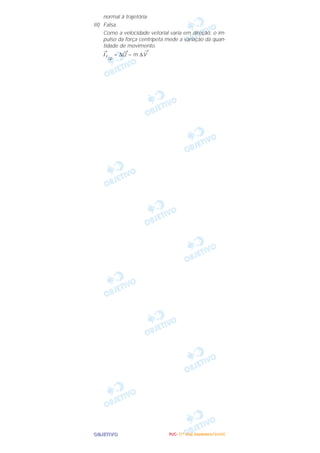 OOOOBBBBJJJJEEEETTTTIIIIVVVVOOOO
normal à trajetória.
III) Falsa.
Como a velocidade vetorial varia em direção, o im-
pulso da força centrípeta mede a variação da quan-
tidade de movimento.
→
IFcp
= ∆
→
Q = m ∆
→
V
PPPPUUUUCCCC---- ((((1111ºººº DDDDiiiiaaaa)))) DDDDeeeezzzzeeeemmmmbbbbrrrroooo////2222000000005555
 