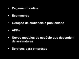 • Pagamento online

• Ecommerce

• Geração de audiência e publicidade

• APPs

• Novos modelos de negócio que dependem
  de assinaturas

• Serviços para empresas
 