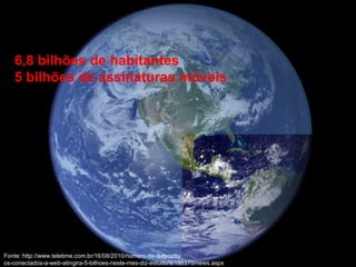 6,8 bilhões de habitantes 5 bilhões de assinaturas móveis Fonte: http://www.teletime.com.br/16/08/2010/numero-de-dispositiv os-conectados-a-web-atingira-5-bilhoes-neste-mes-diz-estudo/tt/195375/news.aspx 
