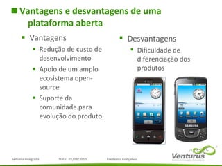 Vantagens e desvantagens de uma plataforma aberta Vantagens Redução de custo de desenvolvimento Apoio de um amplo ecosistema open-source Suporte da comunidade para evolução do produto Desvantagens Dificuldade de diferenciação dos produtos 