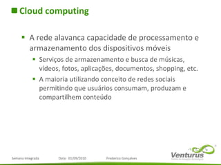Cloud computing A rede alavanca capacidade de processamento e armazenamento dos dispositivos móveis Serviços de armazenamento e busca de músicas, vídeos, fotos, aplicações, documentos, shopping, etc. A maioria utilizando conceito de redes sociais permitindo que usuários consumam, produzam e compartilhem conteúdo 
