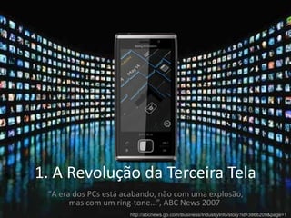 1. A Revolução da Terceira Tela “ A era dos PCs está acabando, não com uma explosão, mas com um ring-tone...”, ABC News 2007  http://abcnews.go.com/Business/IndustryInfo/story?id=3866209&page=1 