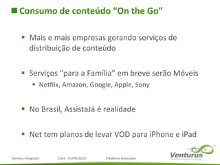 Consumo de conteúdo “On the Go” Mais e mais empresas gerando serviços de distribuição de conteúdo Serviços “para a Família” em breve serão Móveis Netflix, Amazon, Google, Apple, Sony No Brasil, AssistaJá é realidade Net tem planos de levar VOD para iPhone e iPad 