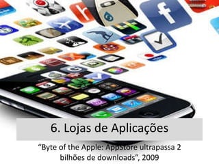 6. Lojas de Aplicações “ Byte of the Apple: AppStore ultrapassa 2 bilhões de downloads”, 2009 