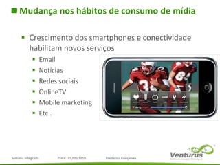 Mudança nos hábitos de consumo de mídia Crescimento dos smartphones e conectividade habilitam novos serviços Email Notícias Redes sociais OnlineTV Mobile marketing Etc.. 