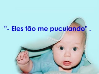 "- Eles tão me puculando" .   