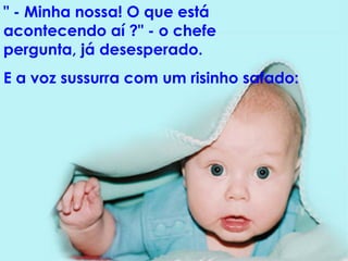 " - Minha nossa! O que está acontecendo aí ?" - o chefe pergunta, já desesperado.  E a voz sussurra com um risinho safado:  