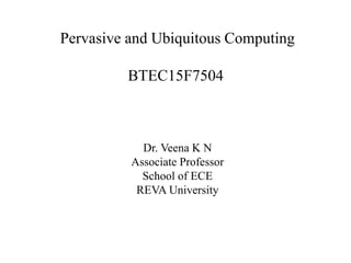 Pervasive and Ubiquitous Computing
BTEC15F7504
Dr. Veena K N
Associate Professor
School of ECE
REVA University
 