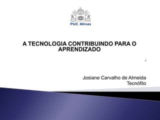 A TECNOLOGIA CONTRIBUINDO PARA O
         APRENDIZADO



                Josiane Carvalho de Almeida
                                   Tecnófilo
 