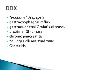  functional dyspepsia
 gastroesophageal reflux
 gastroduodenal Crohn’s disease.
 proximal GI tumors
 chronic pancreatitis
 zollinger ellison syndrome
 Gastrititis
 