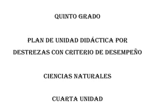 QUINTO GRADO
PLAN DE UNIDAD DIDÁCTICA POR
DESTREZAS CON CRITERIO DE DESEMPEÑO
CIENCIAS NATURALES
CUARTA unidad
 