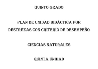 QUINTO GRADO
PLAN DE UNIDAD DIDÁCTICA POR
DESTREZAS CON CRITERIO DE DESEMPEÑO
CIENCIAS NATURALES
QUINTA unidad
 