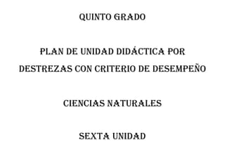 QUINTO GRADO
PLAN DE UNIDAD DIDÁCTICA POR
DESTREZAS CON CRITERIO DE DESEMPEÑO
CIENCIAS NATURALES
SEXTA unidad
 