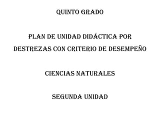 QUINTO GRADO
PLAN DE UNIDAD DIDÁCTICA POR
DESTREZAS CON CRITERIO DE DESEMPEÑO
CIENCIAS NATURALES
SEGUNDA unidad
 