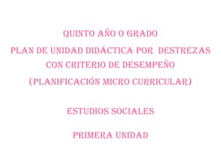 QUINTO AÑO O GRADO
PLAN DE UNIDAD DIDÁCTICA POR DESTREZAS
CON CRITERIO DE DESEMPEÑO
(PLANIFICACIÓN MICRO CURRICULAR)
ESTUDIOS SOCIALES
PRIMERA unidad
 