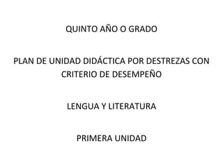 QUINTO AÑO O GRADO
PLAN DE UNIDAD DIDÁCTICA POR DESTREZAS CON
CRITERIO DE DESEMPEÑO
LENGUA Y LITERATURA
PRIMERA UNIDAD
 